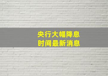 央行大幅降息 时间最新消息